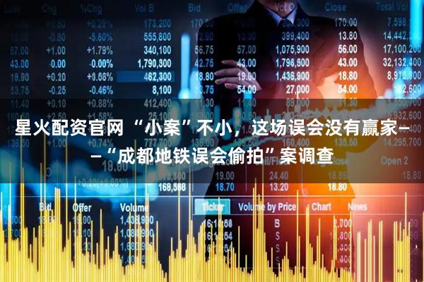 星火配资官网 “小案”不小，这场误会没有赢家——“成都地铁误会偷拍”案调查