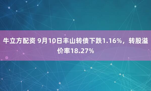 牛立方配资 9月10日丰山转债下跌1.16%，转股溢价率18.27%
