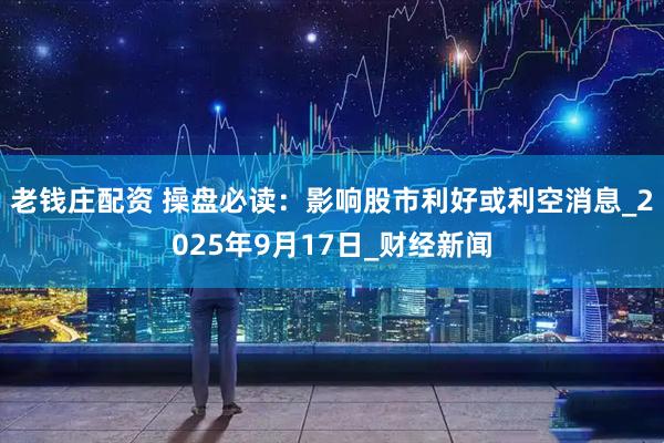 老钱庄配资 操盘必读：影响股市利好或利空消息_2025年9月17日_财经新闻