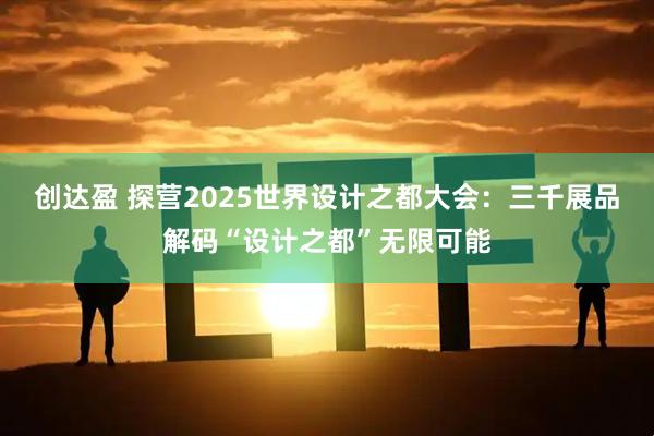 创达盈 探营2025世界设计之都大会：三千展品解码“设计之都”无限可能