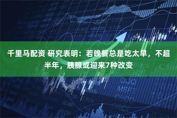 千里马配资 研究表明：若晚餐总是吃太早，不超半年，胰腺或迎来7种改变