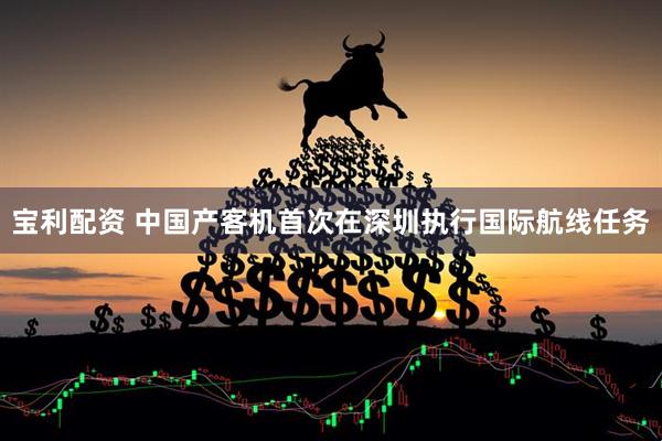 宝利配资 中国产客机首次在深圳执行国际航线任务