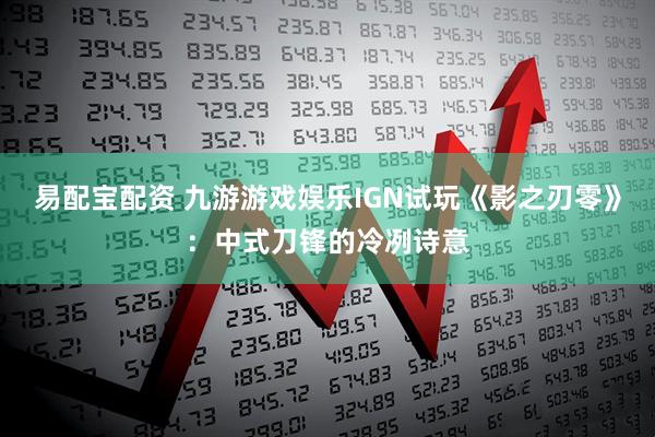 易配宝配资 九游游戏娱乐IGN试玩《影之刃零》：中式刀锋的冷冽诗意