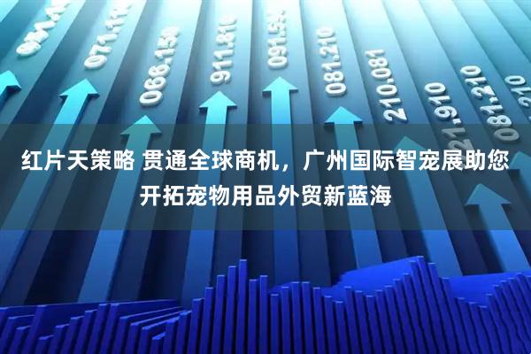 红片天策略 贯通全球商机，广州国际智宠展助您开拓宠物用品外贸新蓝海