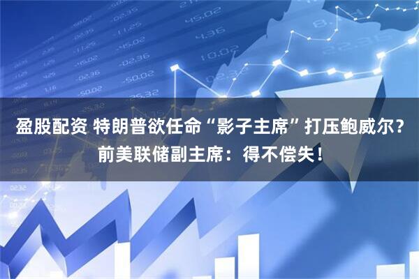 盈股配资 特朗普欲任命“影子主席”打压鲍威尔？前美联储副主席：得不偿失！