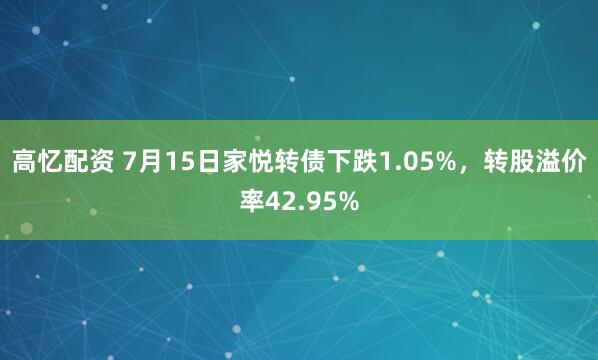 高忆配资 7月15日家悦转债下跌1.05%，转股溢价率42.95%
