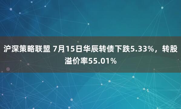 沪深策略联盟 7月15日华辰转债下跌5.33%，转股溢价率55.01%