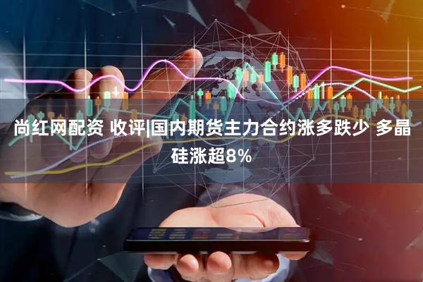 尚红网配资 收评|国内期货主力合约涨多跌少 多晶硅涨超8%